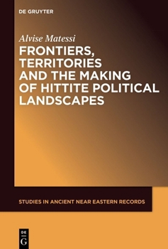 Frontiers, territories and the making of Hittite political landscapes (Studies in Ancient Near Eastern Records (SANER), 32)