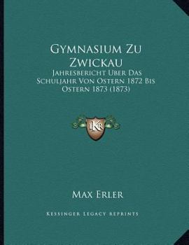 Paperback Gymnasium Zu Zwickau: Jahresbericht Uber Das Schuljahr Von Ostern 1872 Bis Ostern 1873 (1873) [German] Book