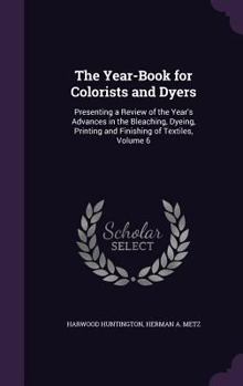 Hardcover The Year-Book for Colorists and Dyers: Presenting a Review of the Year's Advances in the Bleaching, Dyeing, Printing and Finishing of Textiles, Volume Book