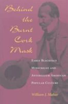Behind the Burnt Cork Mask: Early Blackface Minstrelsy and Antebellum American Popular Culture (Music in American Life)