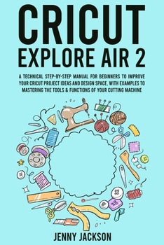 Paperback Cricut Explore Air 2: A Technical Step-by-Step Manual for Beginners to Improve Your Cricut Project Ideas and Design Space, with Examples to Book