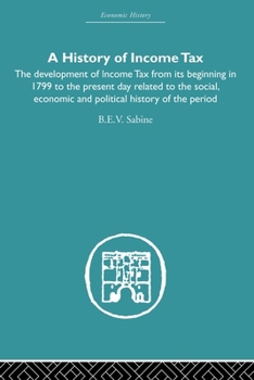 History of Income Tax: The Development of Income Tax from Its Beginning in 1799 to the Present Day Related to the Social, Economic and Political History of the Period