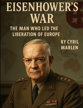 Eisenhower’s War: The Man Who Led the Liberation of Europe (Everything World War 2 - WWII)