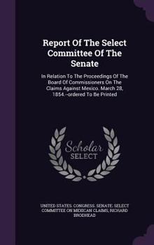 Hardcover Report Of The Select Committee Of The Senate: In Relation To The Proceedings Of The Board Of Commissioners On The Claims Against Mexico. March 28, 185 Book