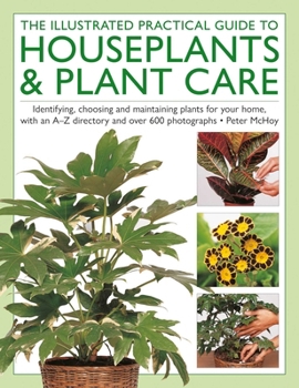 The Houseplants & Plant Care, Illustrated Practical Guide to: Identifying, choosing and maintaining plants for your home, with an A–Z directory and over 600 photographs