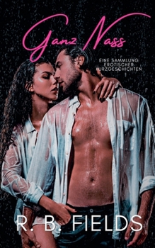 Ganz Nass: Eine Sammlung Erotischer Kurzgeschichten (Kurz Und Würzig) (German Edition)
