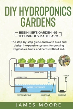 Paperback DIY Hydroponics Gardens: The Step-by-Step Guide on How to Build and Design Inexpensive Systems for Growing Vegetables, Fruits, and Herbs withou Book