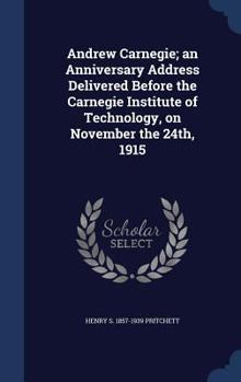 Hardcover Andrew Carnegie; an Anniversary Address Delivered Before the Carnegie Institute of Technology, on November the 24th, 1915 Book