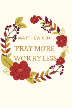 PRAY MORE WORRY LESS: MATTHEW 6:34: Christian,  Religious,  Spiritual, Inspirational, Motivational Notebook, Journal, Diary (110 Pages, Blank, 6 x 9)