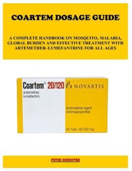 Paperback Coartem Dosage Guide: A Complete Handbook on Mosquito, Malaria, Global Burden and Effective Treatment with Artemether-Lumefantrine for All Ages Book