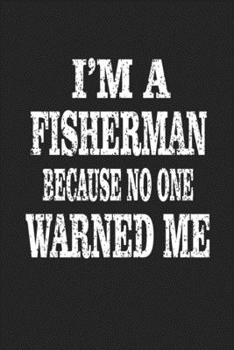 I'm A Fisherman Because No One Warned Me: Fishing Trip Log Book And Journal