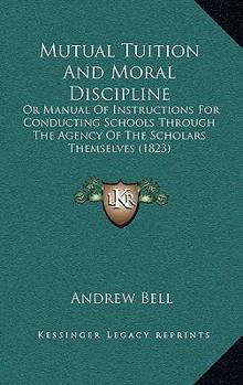 Paperback Mutual Tuition And Moral Discipline: Or Manual Of Instructions For Conducting Schools Through The Agency Of The Scholars Themselves (1823) Book