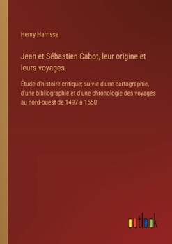 Paperback Jean et Sébastien Cabot, leur origine et leurs voyages: Étude d'histoire critique; suivie d'une cartographie, d'une bibliographie et d'une chronologie [French] Book