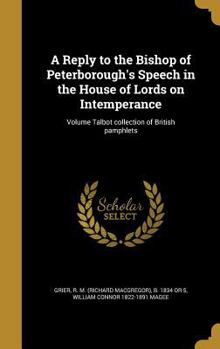 A Reply to the Bishop of Peterborough's Speech in the House of Lords on Intemperance; Volume Talbot collection of British pamphlets