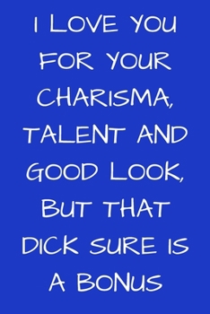 I Love You For Your Charisma, Talent, And Good Look, But That Dick Sure Is a Bonus: Valentines Day Notebook Valentine's Day Journal Lined Gift for Lover