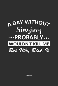 A Day Without Singing Probably Wouldn't Kill Me But Why Risk It Notebook: NoteBook / Journla Singing Gift, 120 Pages, 6x9, Soft Cover, Matte Finish