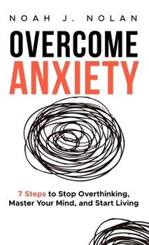Hardcover Overcome Anxiety: 7 Steps to Stop Overthinking, Master Your Mind, and Start Living Book