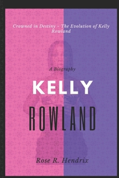 Kelly Rowland: Crowned in Destiny ~ The Evolution of Kelly Rowland