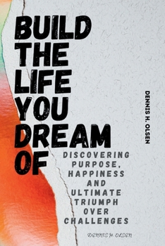 BUILD THE LIFE YOU DREAM OF: Discovering purpose, happiness and ultimate triumph over challenges