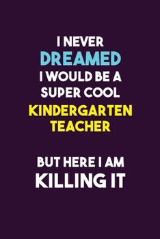 I Never Dreamed I would Be A Super Cool Kindergarten teacher But Here I Am Killing It: 6X9 120 pages Career  Notebook Unlined  Writing Journal