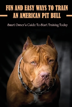 Paperback Fun And Easy Ways To Train An American Pit Bull: Smart Owner's Guide To Start Training Today: Basic Caring Guide For American Pit Bull Book
