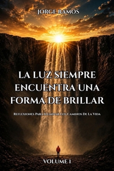 LA LUZ SIEMPRE ENCUENTRA UNA FORMA DE BRILLAR: Reflexiones Para Iluminar Los Caminos De La Vida (Spanish Edition)