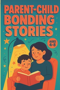 Parent-Child Bonding Stories: Bedtime Tales for Kids Ages 4-8: Short, Heartwarming Stories That Build Love, Connection, and Life Lessons