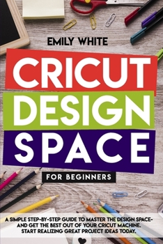 Paperback Cricut Design Space for Beginners: A Simple Step-By-Step Guide To Master Design Space And Get The Best Out Of Your Cricut Machine. Start Realizing Gre Book