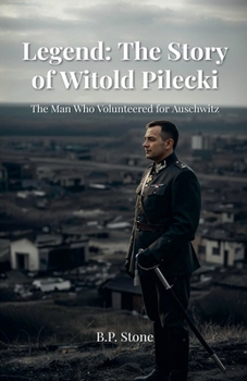 Legend: The Story of Witold Pilecki The Man Who Volunteered for Auschwitz