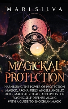 Magickal Protection: Harnessing the Power of Protection Magick, Archangels, Angels, Angelic Sigils, Magical Rituals, and Spells for Psychic Self-Defense, along with a Guide to Enochian Magic