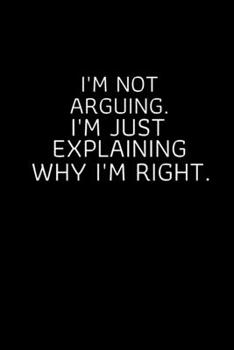 I'm Not Arguing. I'm Just Explaining Why I'm Right.: Blank Lined notebook | Gift for men and women | Funny Office journal | 120 pages and "6 x 9" inches in size.