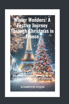Winter Wonders: A Festive Journey Through Christmas in France: Exploring Traditions, Tasting Delicacies, and Reveling in the Enchantment of a French Noel