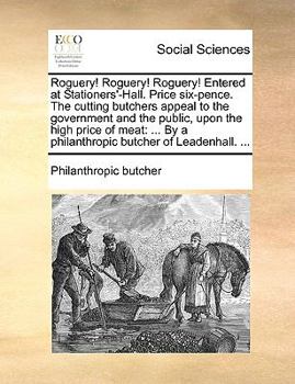 Paperback Roguery! Roguery! Roguery! Entered at Stationers'-Hall. Price Six-Pence. the Cutting Butchers Appeal to the Government and the Public, Upon the High P Book