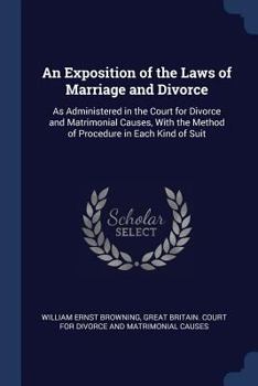 Paperback An Exposition of the Laws of Marriage and Divorce: As Administered in the Court for Divorce and Matrimonial Causes, With the Method of Procedure in Ea Book