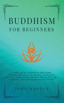 Hardcover Buddhism for Beginners: A Simple Guide to Buddhism Philosophy, Tibetan Meditation, Zen Practice, Mind Power for Busy People Without Beliefs. T Book