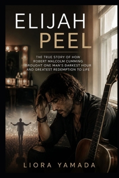 Elijah Peel: The True Story of How Robert Malcolm Cumming Brought One Man's Darkest Hour and Greatest Redemption to Life