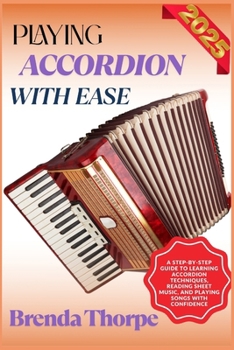 PLAYING ACCORDION WITH EASE: A Step-By-Step Guide To Learning Accordion Techniques, Reading Sheet Music, And Playing Songs With Confidence