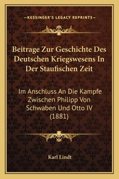Beitr�ge Zur Geschichte Des Deutschen Kriegswesens in Der Staufischen Zeit Im Anschluss an Die K�mpfe Zwischen Philipp Von Schwaben Und Otto Iv.