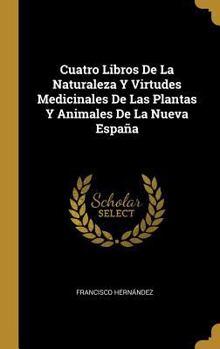 Hardcover Cuatro Libros De La Naturaleza Y Virtudes Medicinales De Las Plantas Y Animales De La Nueva España [Spanish] Book