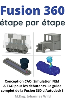 Fusion 360 étape par étape: Conception CAO, Simulation FEM & FAO pour les débutants. Le guide complet de la Fusion 360 d'Autodesk ! (French Edition)