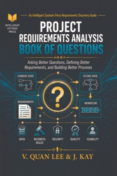 Project Requirements Analysis Book of Questions: Asking Better Questions, Defining Better Requirements, and Building Better Processes