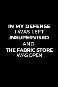 In My Defense I Was Left Unsupervised and the Fabric Store Was Open: Gift for Sewers and Quilters, Sewer Journal Notebook, Planner, Fabric Lovers : Sewing Journal, Sewer Notebook, Gift for Sewers Seam