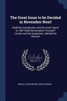 The Great Issue to be Decided in November Next!: Shall the Constitution and the Union Stand or Fall? Shall Sectionalism Triumph? Lincoln and his Supporters. Behold the Record!