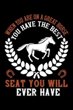 When You Are On A Great Horse You Have The Best Seat You Will Ever Have: Best horse quote journal notebook for multiple purpose like writing notes, ... lover. (Proud Horse Owner Notebook Journal)