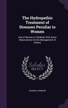 Hardcover The Hydropathic Treatment of Diseases Peculiar to Women: And of Women in Childbed; With Some Observations On the Management of Infants Book
