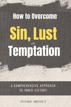 How To Overcome Sin, Lust And Temptation: A Comprehensive Approach to Inner Victory