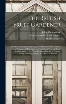 Hardcover The British Fruit-Gardener: And Art of Pruning: Comprising, The Most Approved Methods of Planting and Raising Every Useful Fruit-Tree and Fruit-Be Book