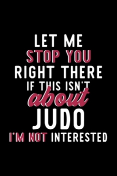 Let Me Stop You Right There If This Isn't About Judo I'm Not Interested: Notebook for Judo Lover | Great Christmas & Birthday Gift Idea for Judo Fan | ... | Judo Fan Diary | 120 pages 6x9 inches