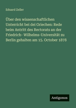 Über den wissenschaftlichen Unterricht bei dei Griechen: Rede beim Antritt des Rectorats an der Friedrich- Wilhelms-Universität zu Berlin gehalten am 15. October 1878 (German Edition)