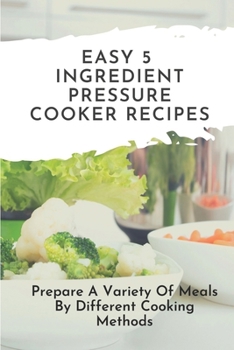 Easy 5-Ingredient Pressure Cooker Recipes: Prepare A Variety Of Meals By Different Cooking Methods: Easy Chicken Pressure Cooker Recipes